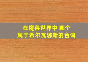 在魔兽世界中 哪个属于希尔瓦娜斯的台词